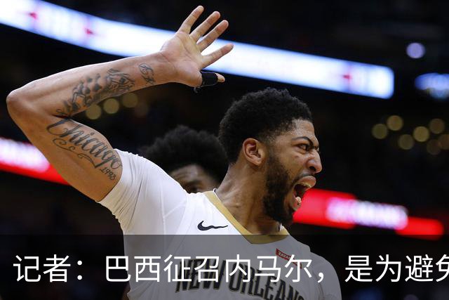 记者：巴西征召内马尔，是为避免他缺席成为球队表现不佳的借口